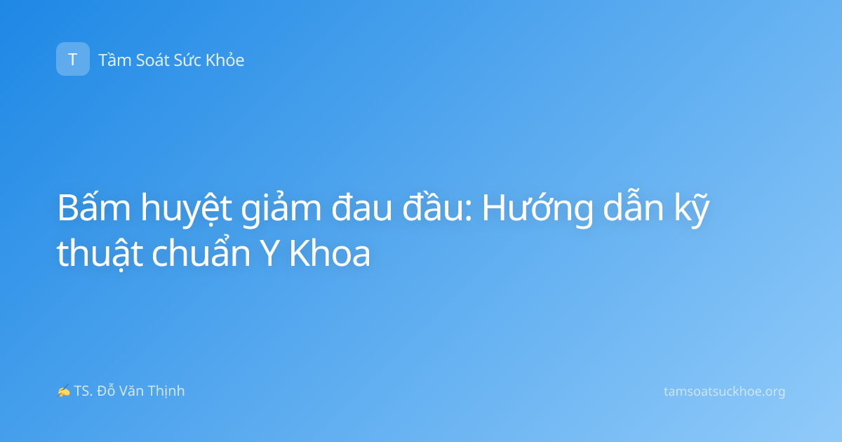 Bấm huyệt giảm đau đầu: Hướng dẫn kỹ thuật chuẩn Y Khoa