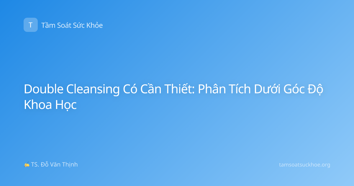 Double Cleansing Có Cần Thiết: Phân Tích Dưới Góc Độ Khoa Học
