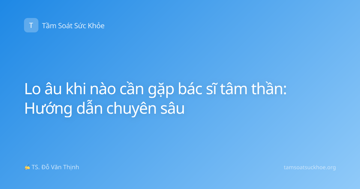 Lo âu khi nào cần gặp bác sĩ tâm thần: Hướng dẫn chuyên sâu