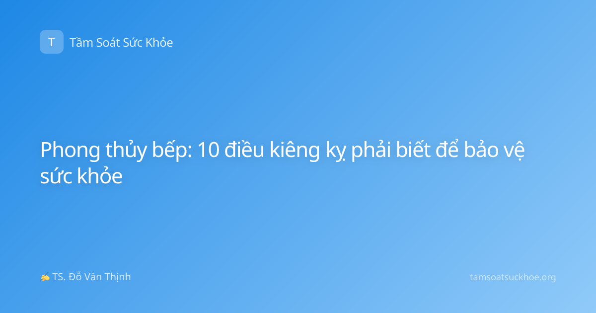 Phong thủy bếp: 10 điều kiêng kỵ phải biết để bảo vệ sức khỏe
