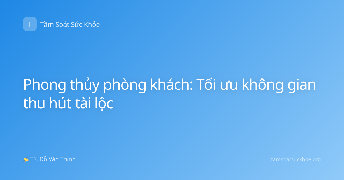 Phong thủy phòng khách: Tối ưu không gian thu hút tài lộc
