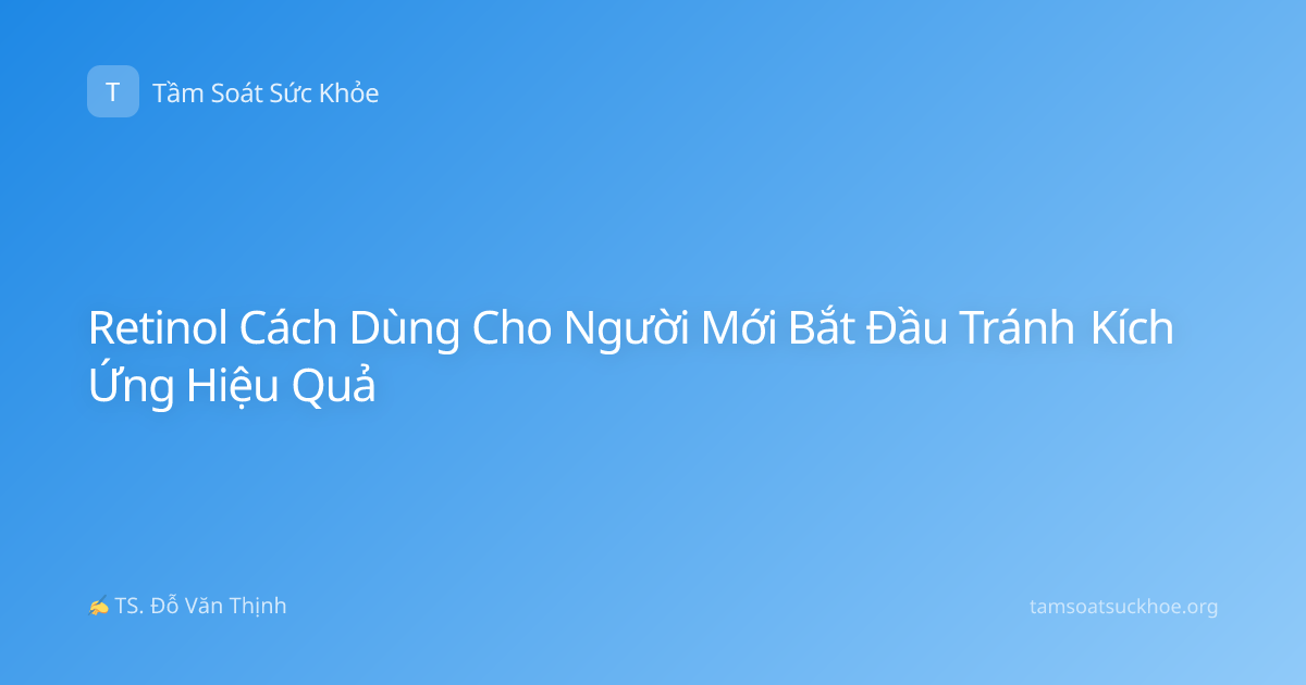 Retinol Cách Dùng Cho Người Mới Bắt Đầu Tránh Kích Ứng Hiệu Quả