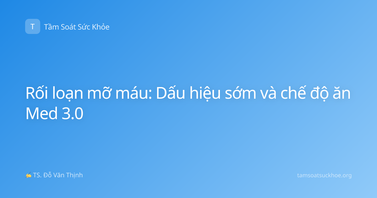Rối loạn mỡ máu: Dấu hiệu sớm và chế độ ăn Med 3.0