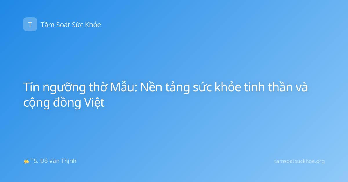 Tín ngưỡng thờ Mẫu: Nền tảng sức khỏe tinh thần và cộng đồng Việt