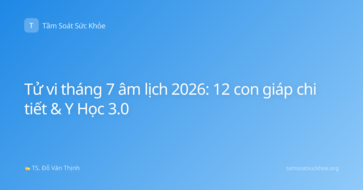 Tử vi tháng 7 âm lịch 2026: 12 con giáp chi tiết & Y Học 3.0